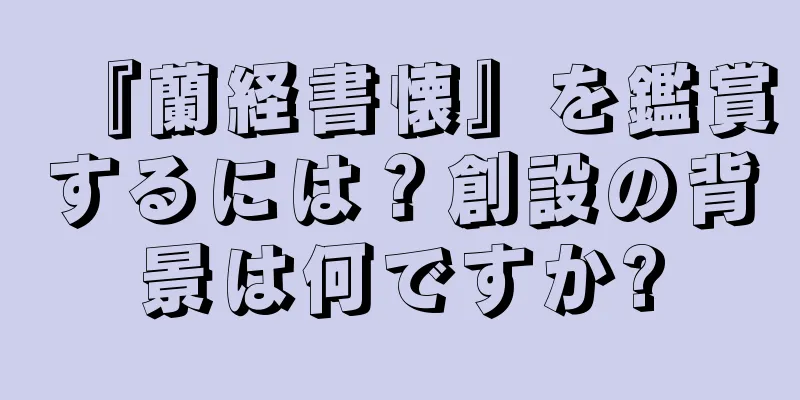 『蘭経書懐』を鑑賞するには？創設の背景は何ですか?