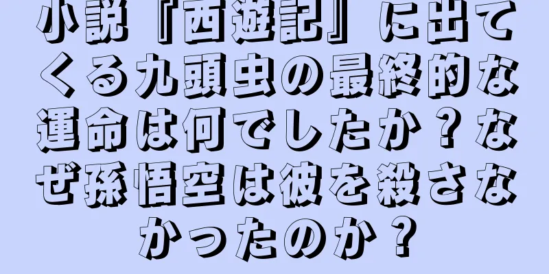 小説『西遊記』に出てくる九頭虫の最終的な運命は何でしたか？なぜ孫悟空は彼を殺さなかったのか？