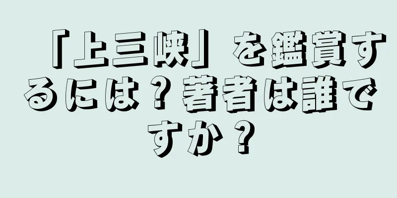 「上三峡」を鑑賞するには？著者は誰ですか？
