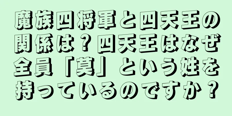 魔族四将軍と四天王の関係は？四天王はなぜ全員「莫」という姓を持っているのですか？
