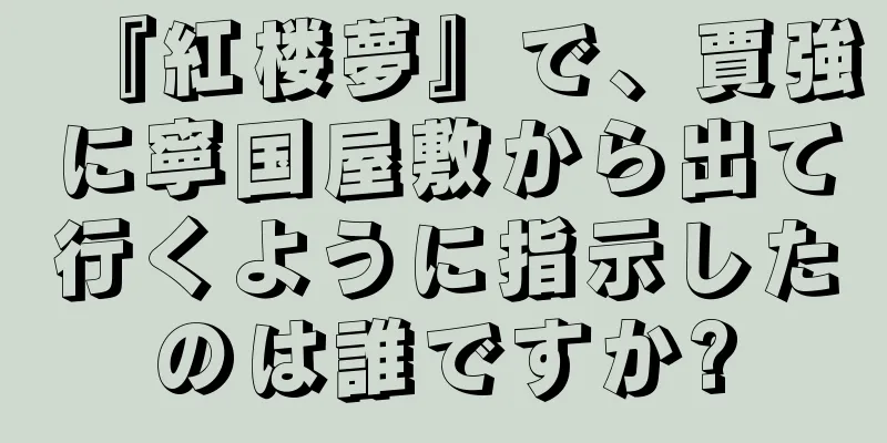 『紅楼夢』で、賈強に寧国屋敷から出て行くように指示したのは誰ですか?