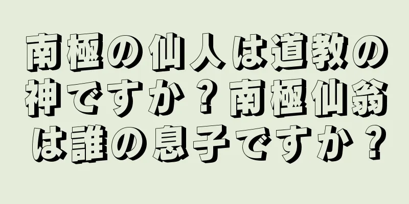南極の仙人は道教の神ですか？南極仙翁は誰の息子ですか？