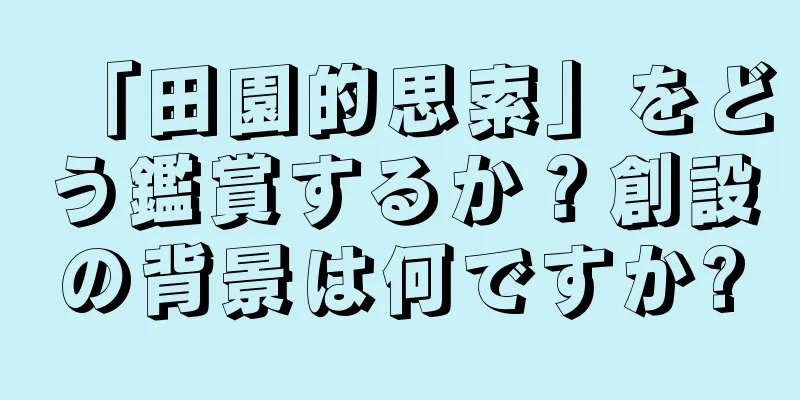 「田園的思索」をどう鑑賞するか？創設の背景は何ですか?