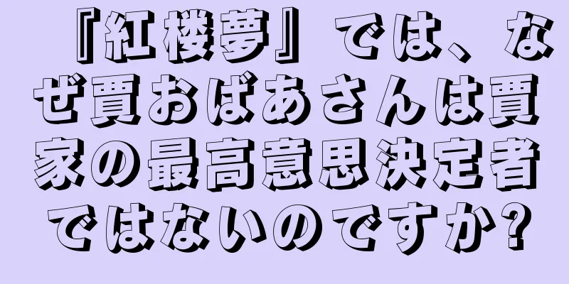 『紅楼夢』では、なぜ賈おばあさんは賈家の最高意思決定者ではないのですか?