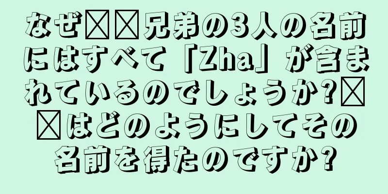 なぜ哪哪兄弟の3人の名前にはすべて「Zha」が含まれているのでしょうか?哪吒はどのようにしてその名前を得たのですか?
