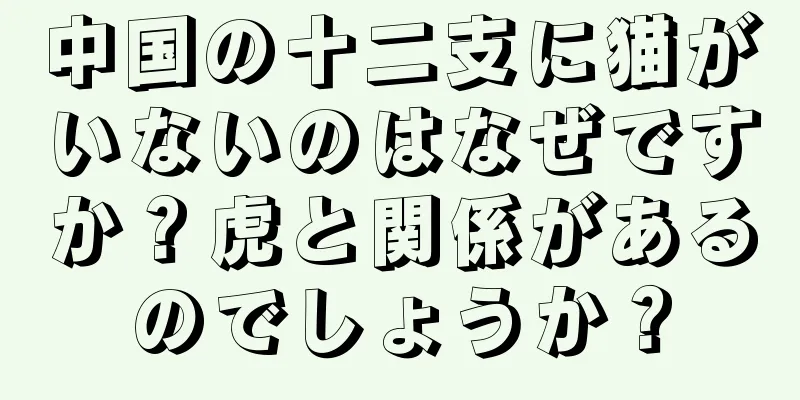 中国の十二支に猫がいないのはなぜですか？虎と関係があるのでしょうか？