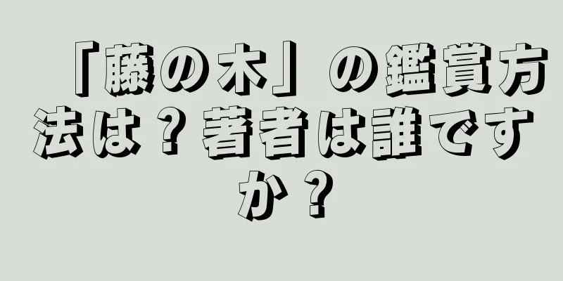 「藤の木」の鑑賞方法は？著者は誰ですか？