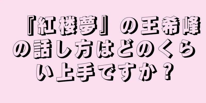 『紅楼夢』の王希峰の話し方はどのくらい上手ですか？
