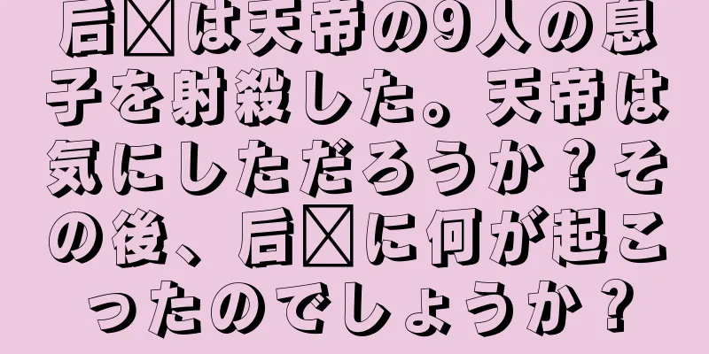 后羿は天帝の9人の息子を射殺した。天帝は気にしただろうか？その後、后羿に何が起こったのでしょうか？
