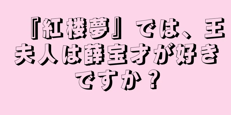 『紅楼夢』では、王夫人は薛宝才が好きですか？