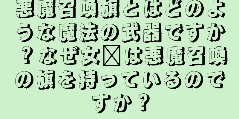 悪魔召喚旗とはどのような魔法の武器ですか？なぜ女媧は悪魔召喚の旗を持っているのですか？