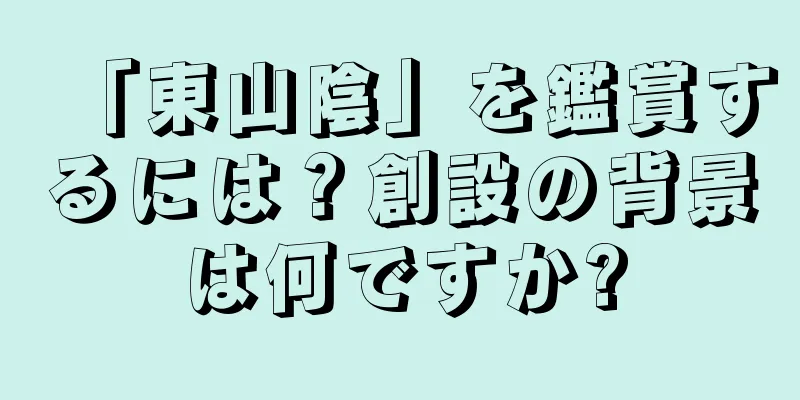「東山陰」を鑑賞するには？創設の背景は何ですか?