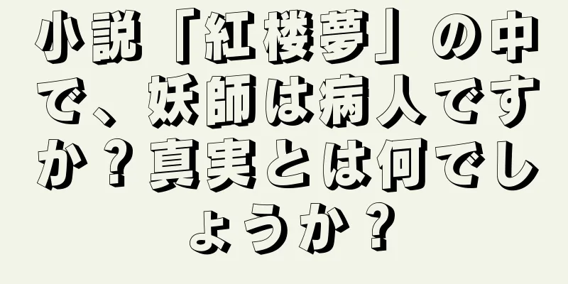 小説「紅楼夢」の中で、妖師は病人ですか？真実とは何でしょうか？