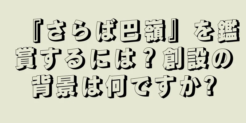 『さらば巴嶺』を鑑賞するには？創設の背景は何ですか?