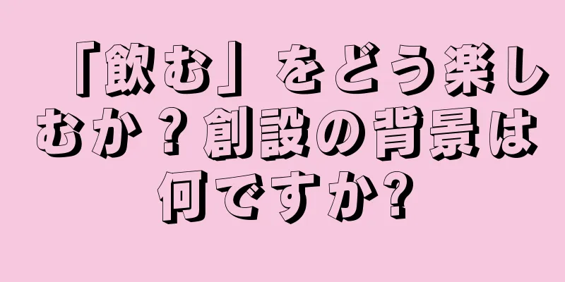 「飲む」をどう楽しむか？創設の背景は何ですか?