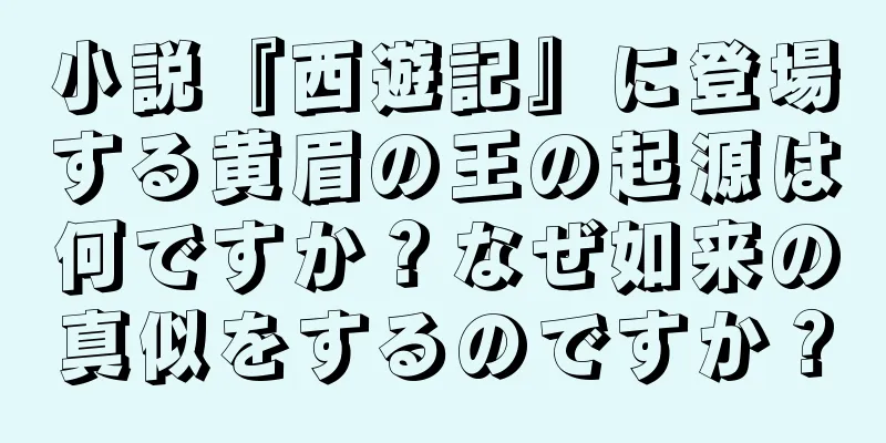 小説『西遊記』に登場する黄眉の王の起源は何ですか？なぜ如来の真似をするのですか？