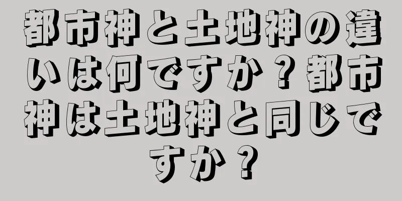 都市神と土地神の違いは何ですか？都市神は土地神と同じですか？