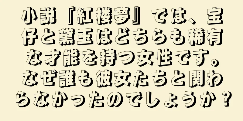 小説『紅楼夢』では、宝仔と黛玉はどちらも稀有な才能を持つ女性です。なぜ誰も彼女たちと関わらなかったのでしょうか？