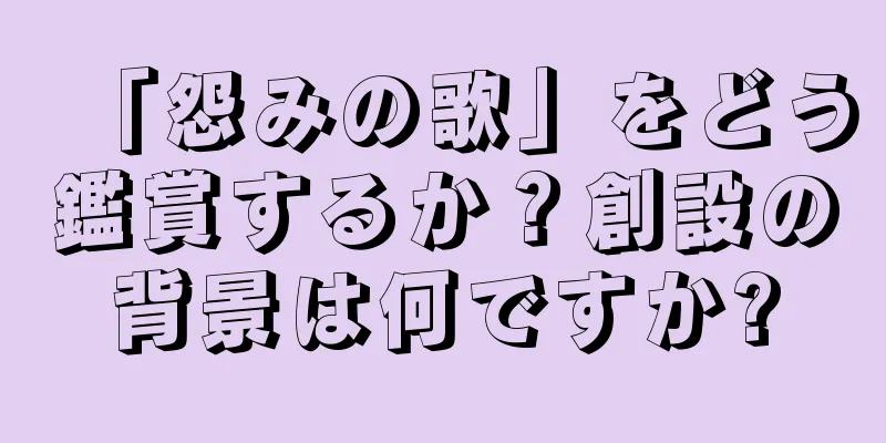 「怨みの歌」をどう鑑賞するか？創設の背景は何ですか?