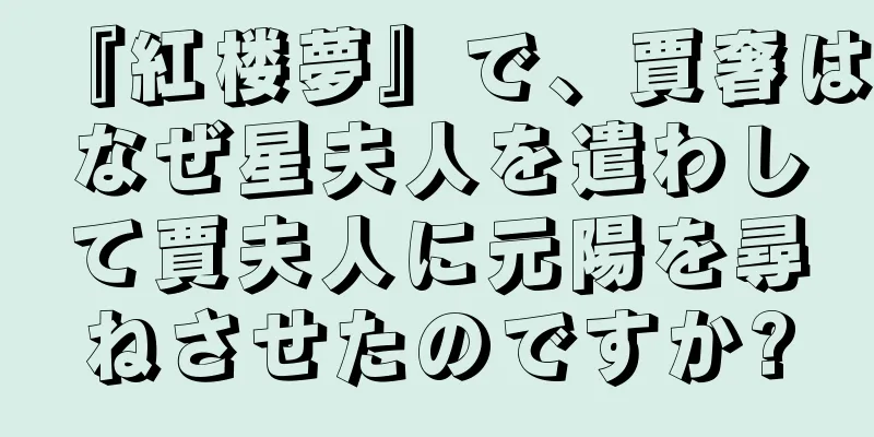 『紅楼夢』で、賈奢はなぜ星夫人を遣わして賈夫人に元陽を尋ねさせたのですか?