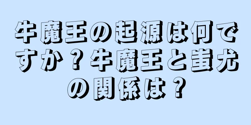 牛魔王の起源は何ですか？牛魔王と蚩尤の関係は？