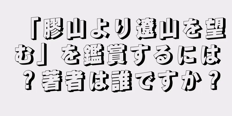 「膠山より遼山を望む」を鑑賞するには？著者は誰ですか？