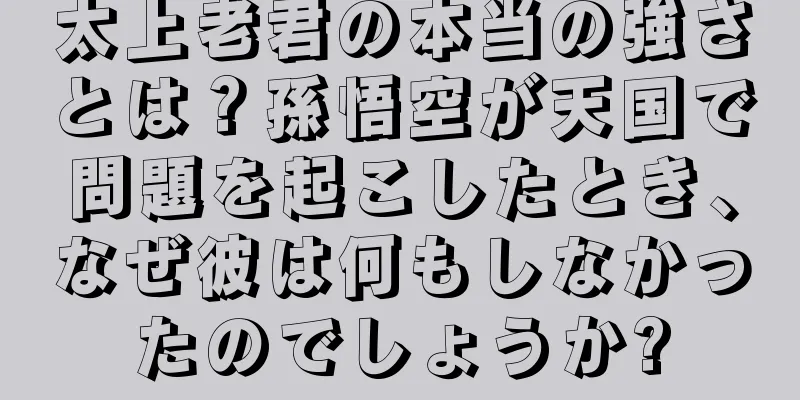 太上老君の本当の強さとは？孫悟空が天国で問題を起こしたとき、なぜ彼は何もしなかったのでしょうか?
