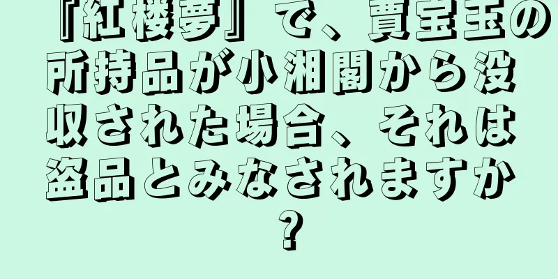 『紅楼夢』で、賈宝玉の所持品が小湘閣から没収された場合、それは盗品とみなされますか？