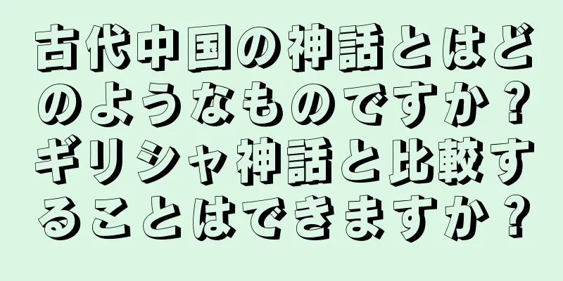 古代中国の神話とはどのようなものですか？ギリシャ神話と比較することはできますか？