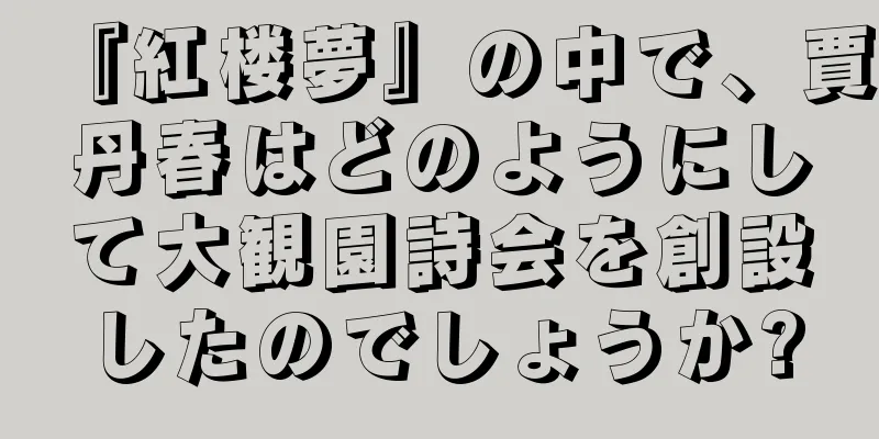 『紅楼夢』の中で、賈丹春はどのようにして大観園詩会を創設したのでしょうか?