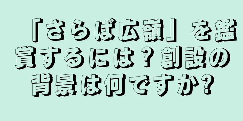 「さらば広嶺」を鑑賞するには？創設の背景は何ですか?