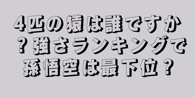 4匹の猿は誰ですか？強さランキングで孫悟空は最下位？