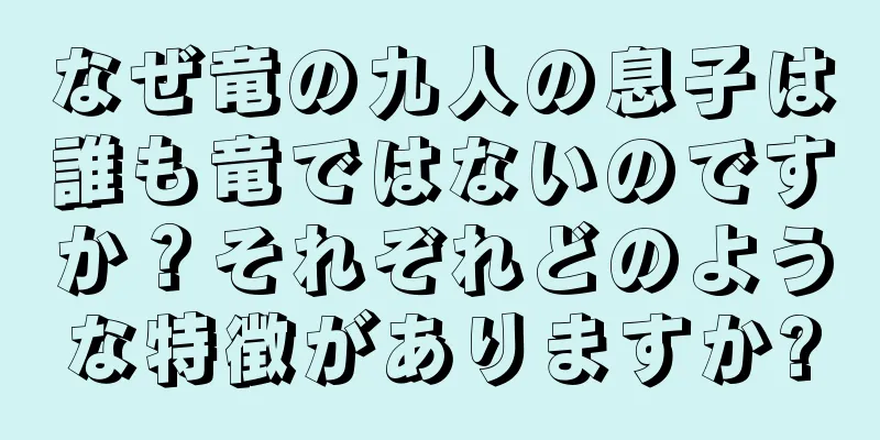 なぜ竜の九人の息子は誰も竜ではないのですか？それぞれどのような特徴がありますか?