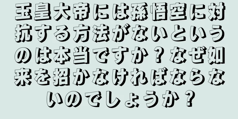 玉皇大帝には孫悟空に対抗する方法がないというのは本当ですか？なぜ如来を招かなければならないのでしょうか？
