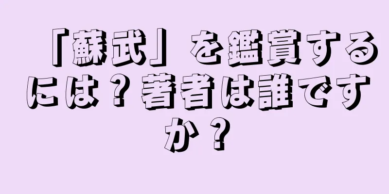 「蘇武」を鑑賞するには？著者は誰ですか？