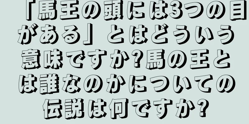 「馬王の頭には3つの目がある」とはどういう意味ですか?馬の王とは誰なのかについての伝説は何ですか?