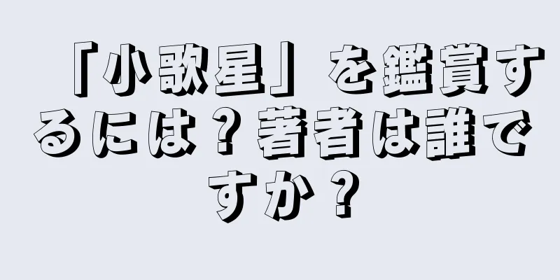 「小歌星」を鑑賞するには？著者は誰ですか？