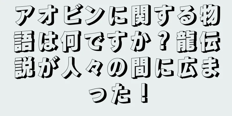アオビンに関する物語は何ですか？龍伝説が人々の間に広まった！