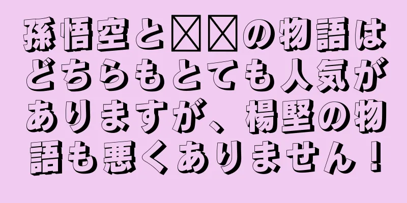 孫悟空と哪吒の物語はどちらもとても人気がありますが、楊堅の物語も悪くありません！