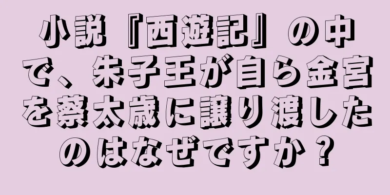 小説『西遊記』の中で、朱子王が自ら金宮を蔡太歳に譲り渡したのはなぜですか？