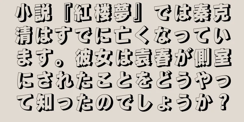小説『紅楼夢』では秦克清はすでに亡くなっています。彼女は袁春が側室にされたことをどうやって知ったのでしょうか？