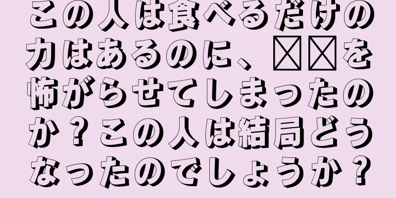 この人は食べるだけの力はあるのに、哪吒を怖がらせてしまったのか？この人は結局どうなったのでしょうか？