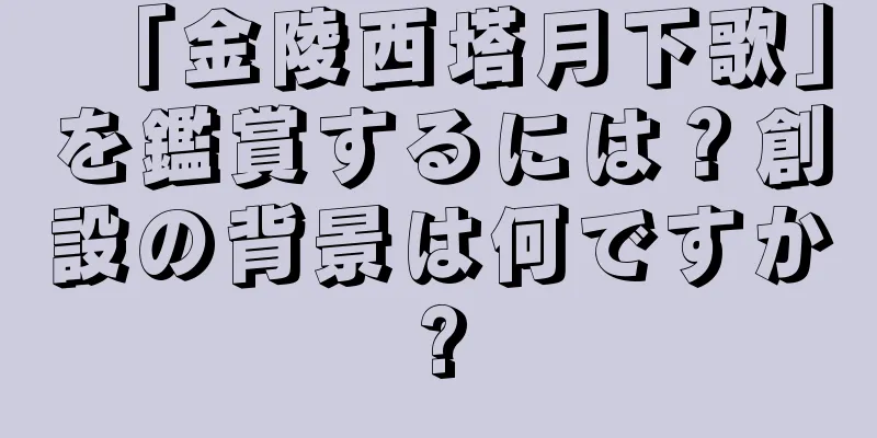 「金陵西塔月下歌」を鑑賞するには？創設の背景は何ですか?