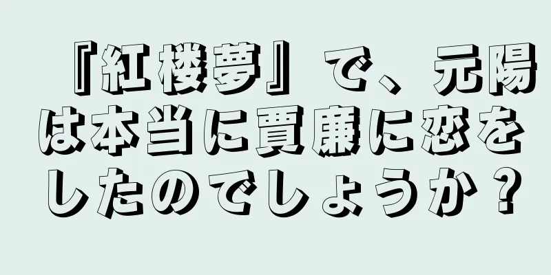 『紅楼夢』で、元陽は本当に賈廉に恋をしたのでしょうか？