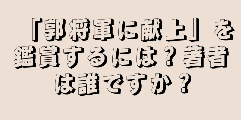 「郭将軍に献上」を鑑賞するには？著者は誰ですか？
