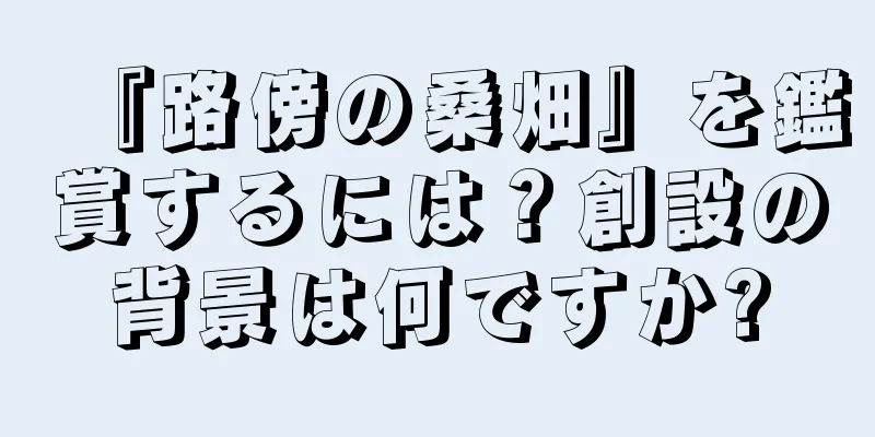 『路傍の桑畑』を鑑賞するには？創設の背景は何ですか?