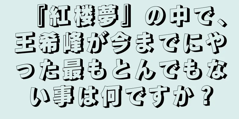 『紅楼夢』の中で、王希峰が今までにやった最もとんでもない事は何ですか？
