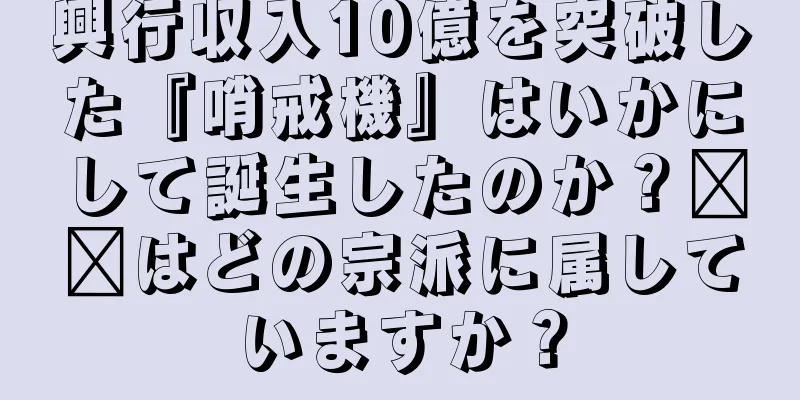興行収入10億を突破した『哨戒機』はいかにして誕生したのか？哪吒はどの宗派に属していますか？