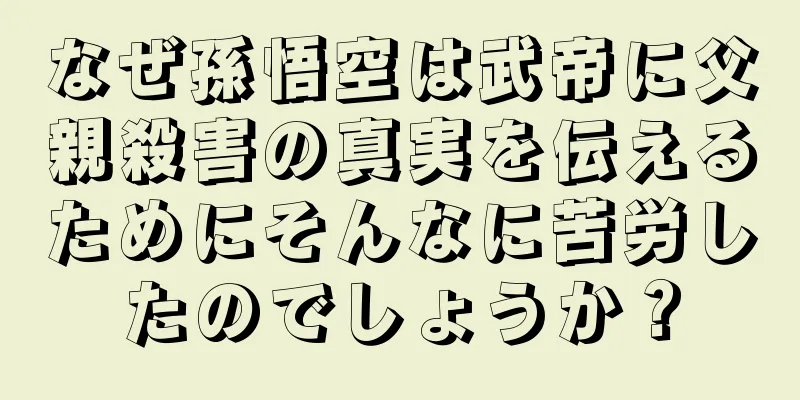 なぜ孫悟空は武帝に父親殺害の真実を伝えるためにそんなに苦労したのでしょうか？