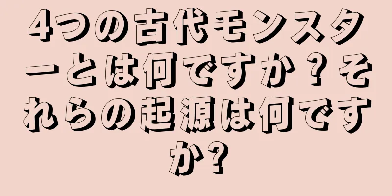 4つの古代モンスターとは何ですか？それらの起源は何ですか?